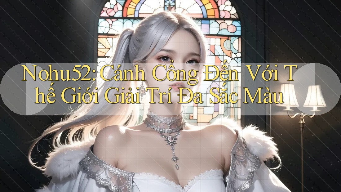 Nohu52: Cánh Cổng Đến Với Thế Giới Giải Trí Đa Sắc Màu