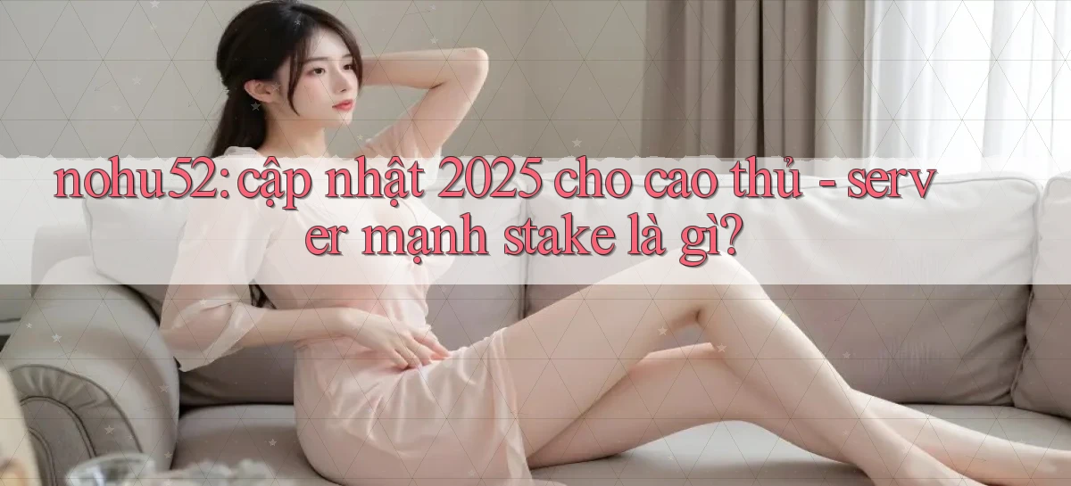 nohu52 cập nhật 2025 cho cao thủ   server mạnh stake là gì