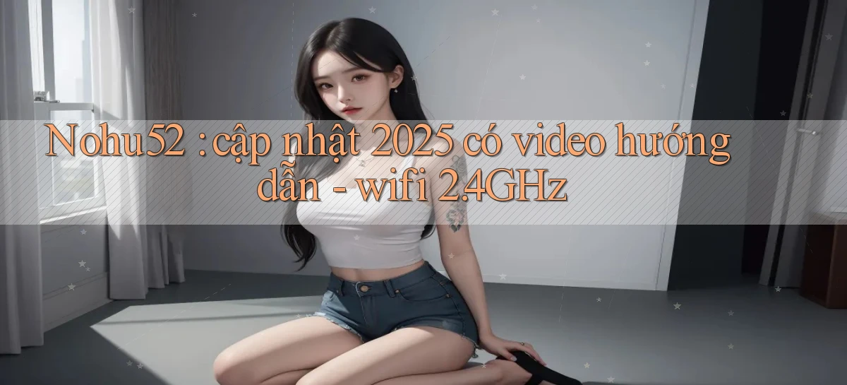 Nohu52 cập nhật 2025 có video hướng dẫn   wifi 2.4GHz