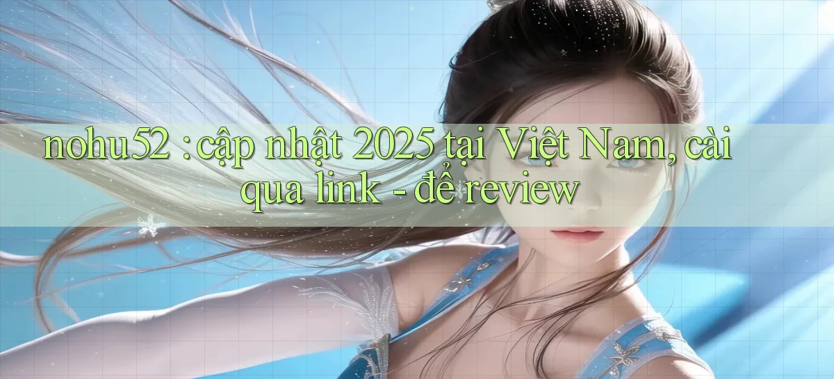 nohu52 cập nhật 2025 tại Việt Nam, cài qua link   để review