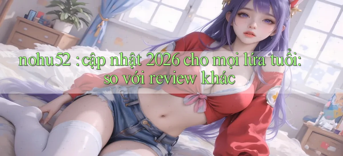 nohu52 cập nhật 2026 cho mọi lứa tuổi so với review khác