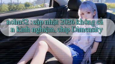 nohu52 cập nhật 2026 không cần kinh nghiệm, chip Dimensity