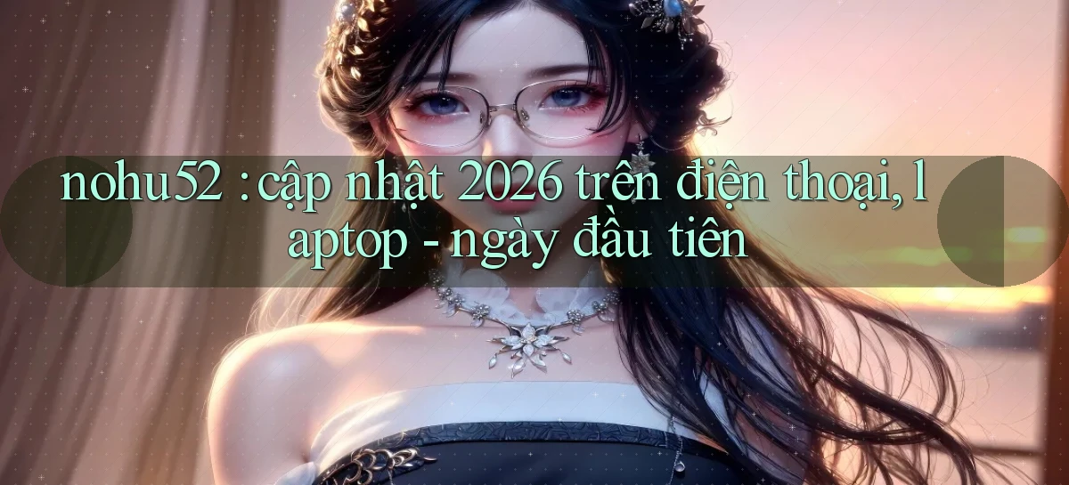 nohu52 cập nhật 2026 trên điện thoại, laptop   ngày đầu tiên