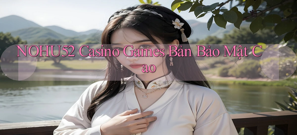 nohu52  casino games bản bảo mật cao