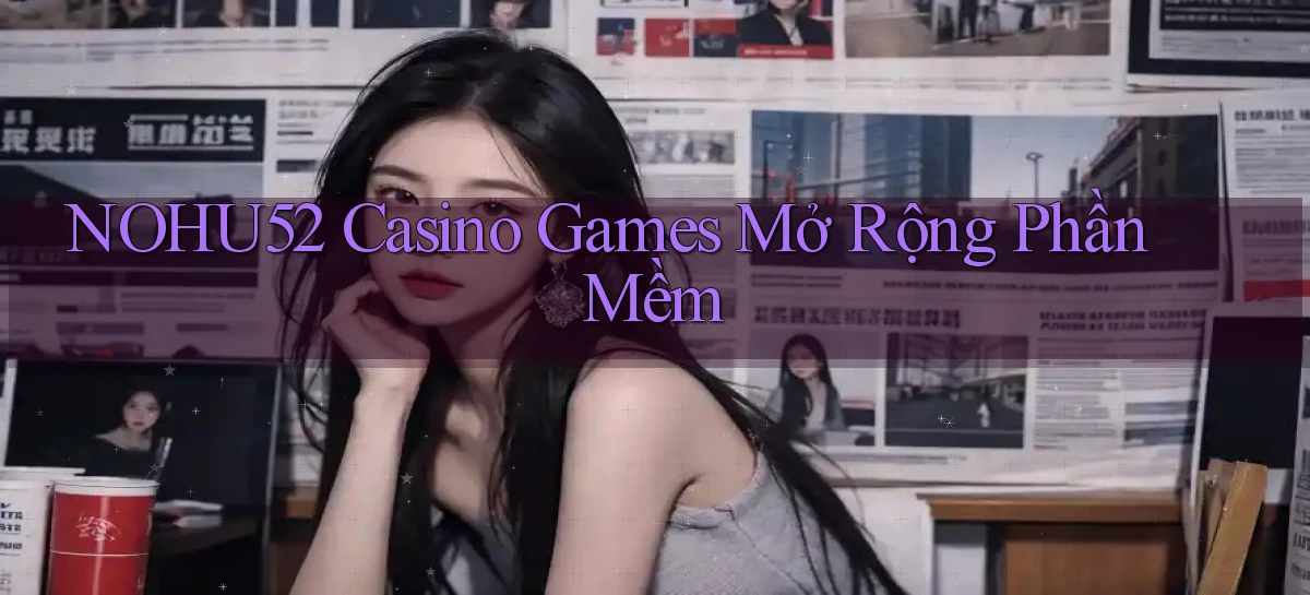 nohu52  casino games mở rộng phần mềm