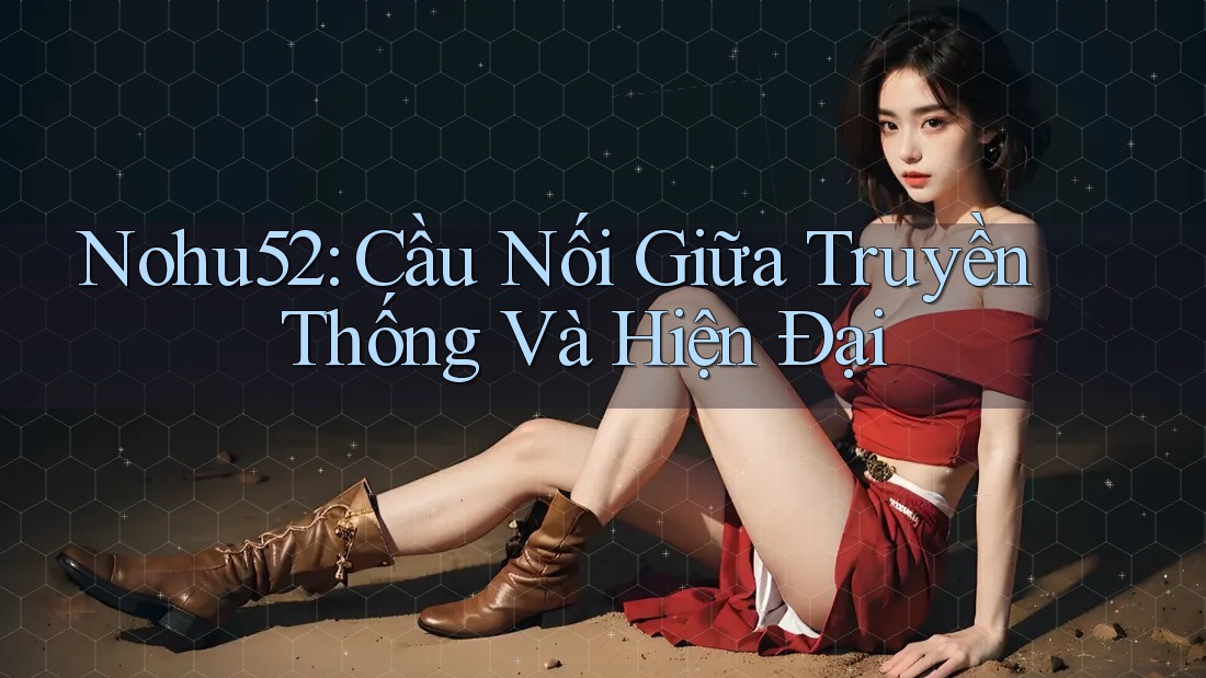 Nohu52: Cầu Nối Giữa Truyền Thống Và Hiện Đại