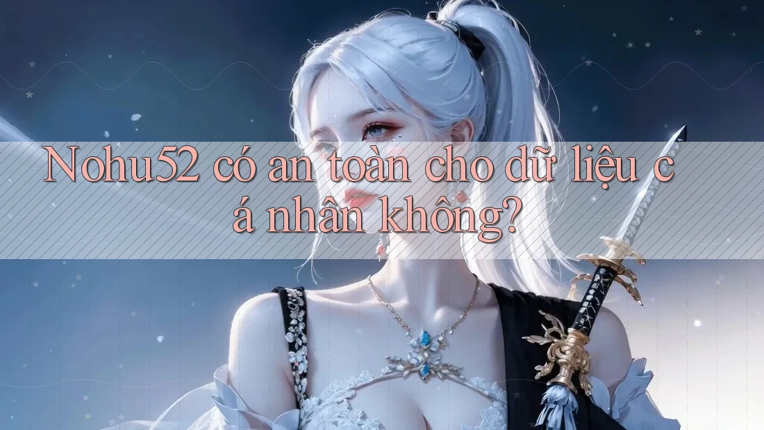 Nohu52 có an toàn cho dữ liệu cá nhân không?