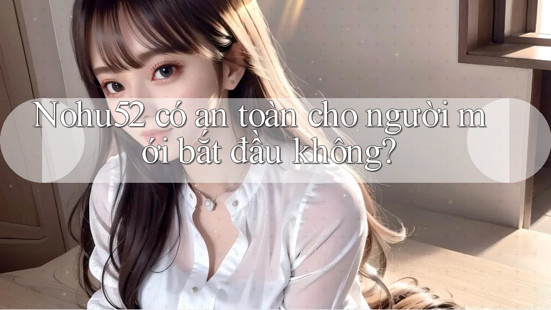 Nohu52 có an toàn cho người mới bắt đầu không?