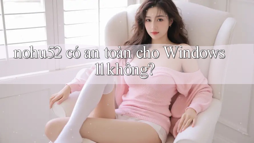 nohu52 có an toàn cho Windows 11 không?
