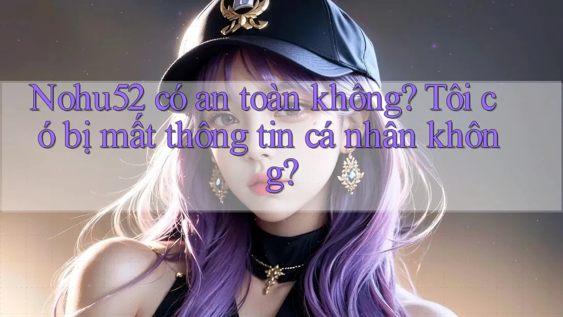 Nohu52 có an toàn không? Tôi có bị mất thông tin cá nhân không?
