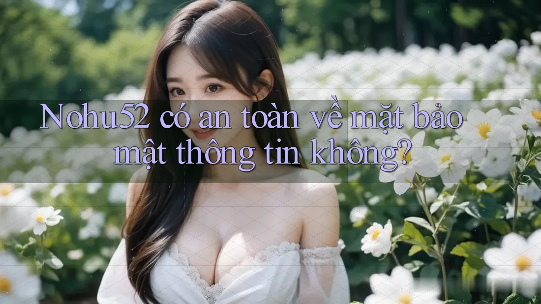 Nohu52 có an toàn về mặt bảo mật thông tin không?