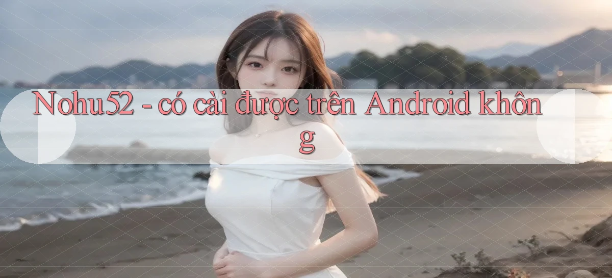 Nohu52   có cài được trên Android không