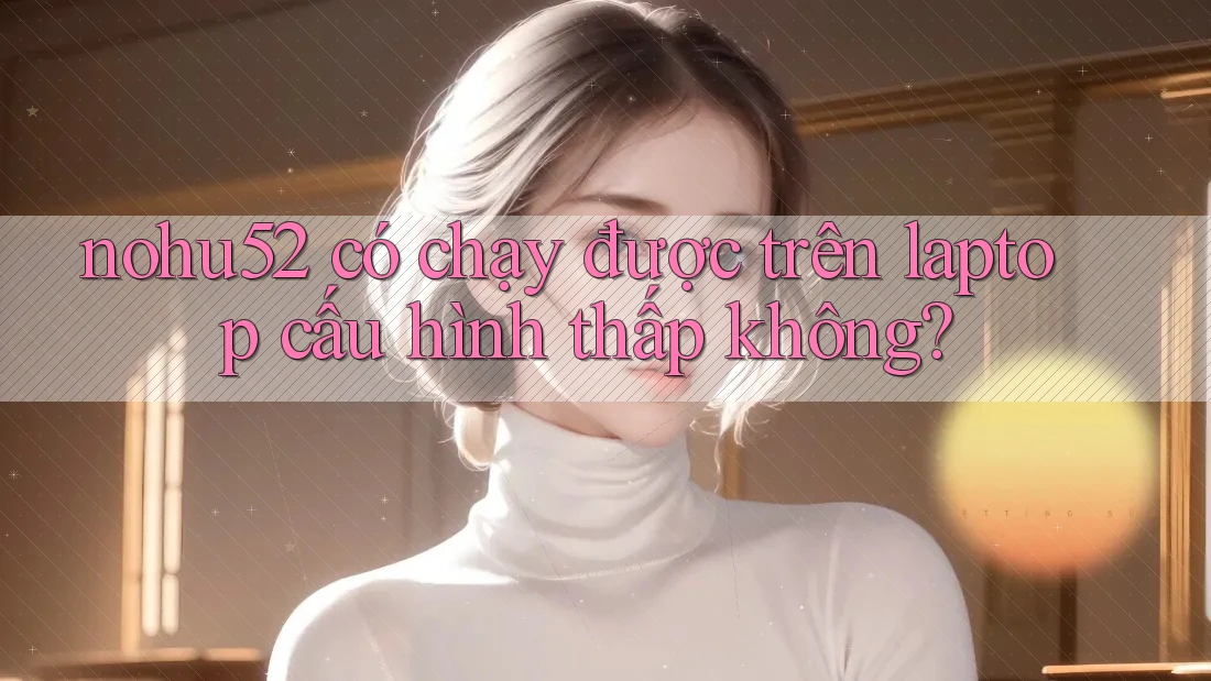 nohu52 có chạy được trên laptop cấu hình thấp không?