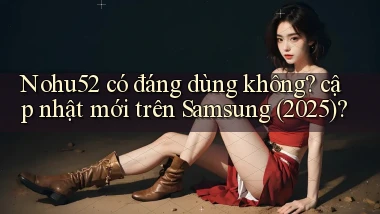 Nohu52 có đáng dùng không cập nhật mới trên Samsung (2025)