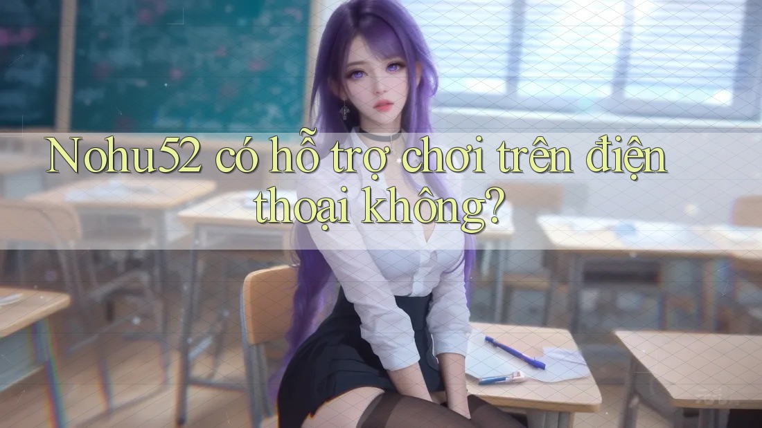 Nohu52 có hỗ trợ chơi trên điện thoại không?