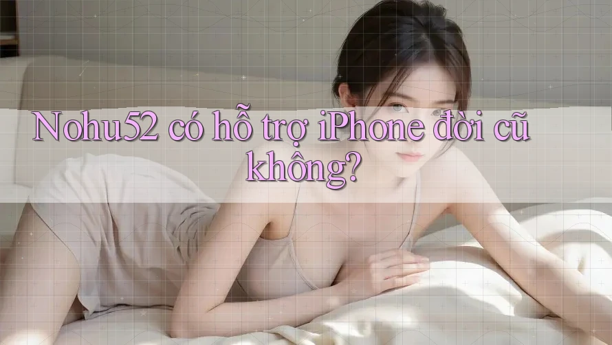 Nohu52 có hỗ trợ iPhone đời cũ không?