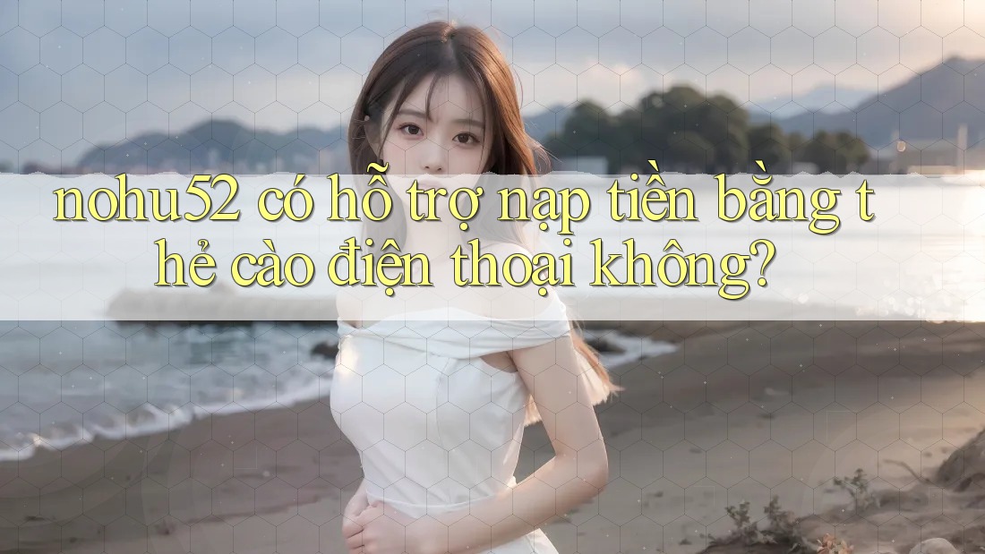 nohu52 có hỗ trợ nạp tiền bằng thẻ cào điện thoại không? nohu52 có hỗ trợ nạp tiền bằng thẻ cào điện thoại không?