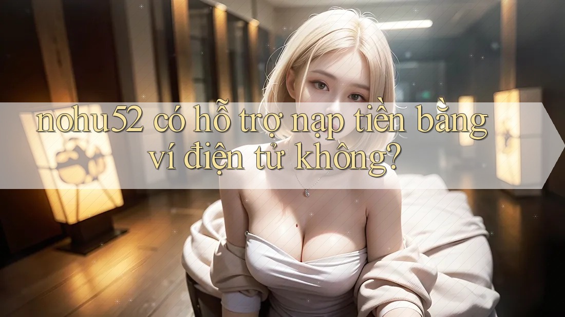 nohu52 có hỗ trợ nạp tiền bằng ví điện tử không?