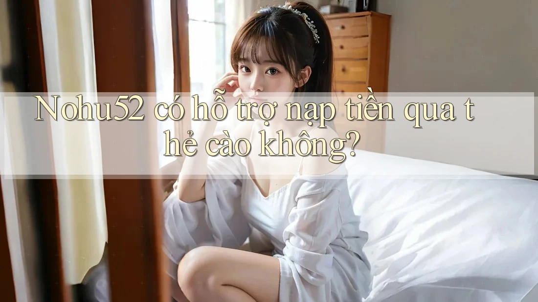 nohu52 có hỗ trợ nạp tiền qua thẻ cào không?