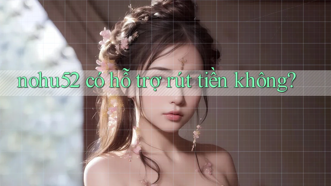 nohu52 có hỗ trợ rút tiền không?