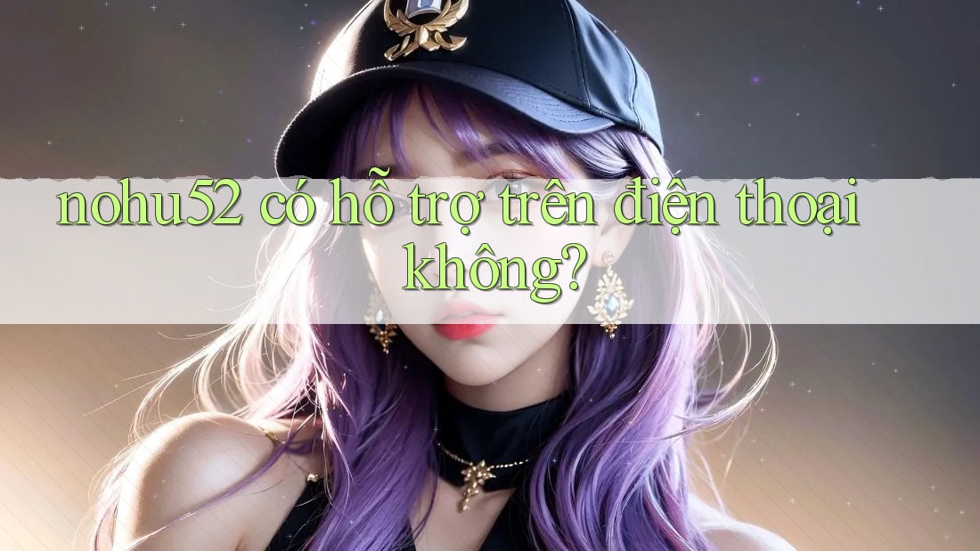 Nohu52 có hỗ trợ trên điện thoại không?