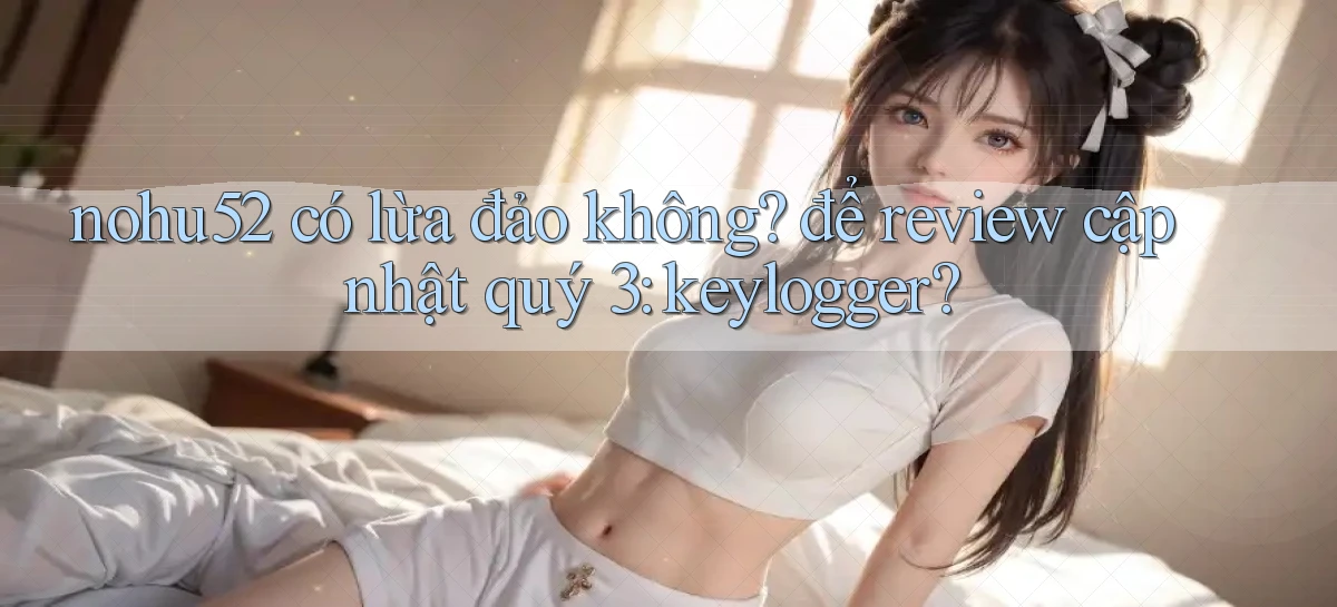 nohu52 có lừa đảo không để review cập nhật quý 3 keylogger