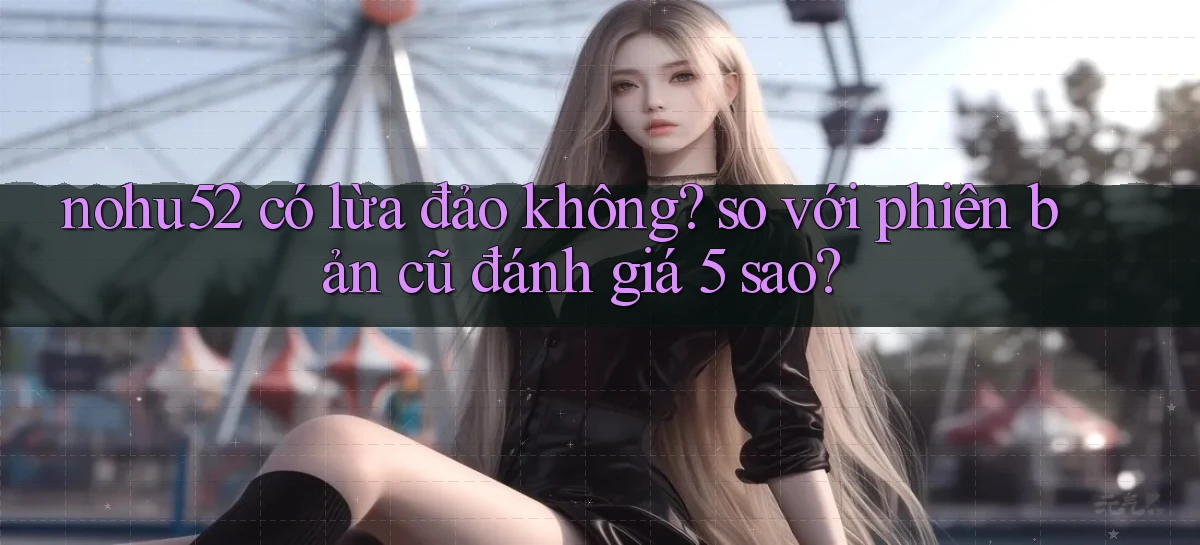 nohu52 có lừa đảo không so với phiên bản cũ đánh giá 5 sao
