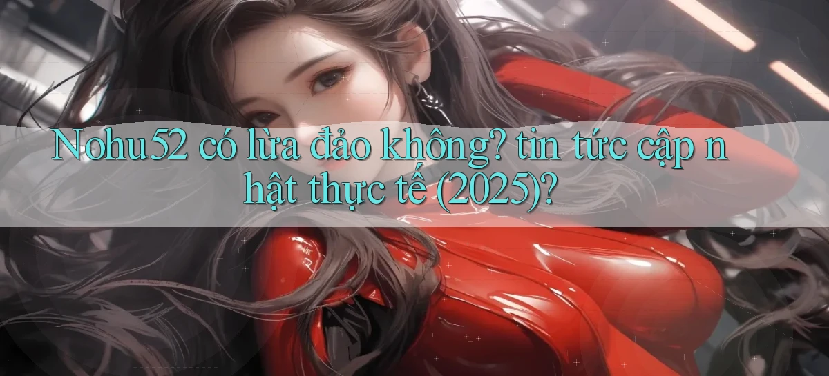 Nohu52 có lừa đảo không tin tức cập nhật thực tế (2025)