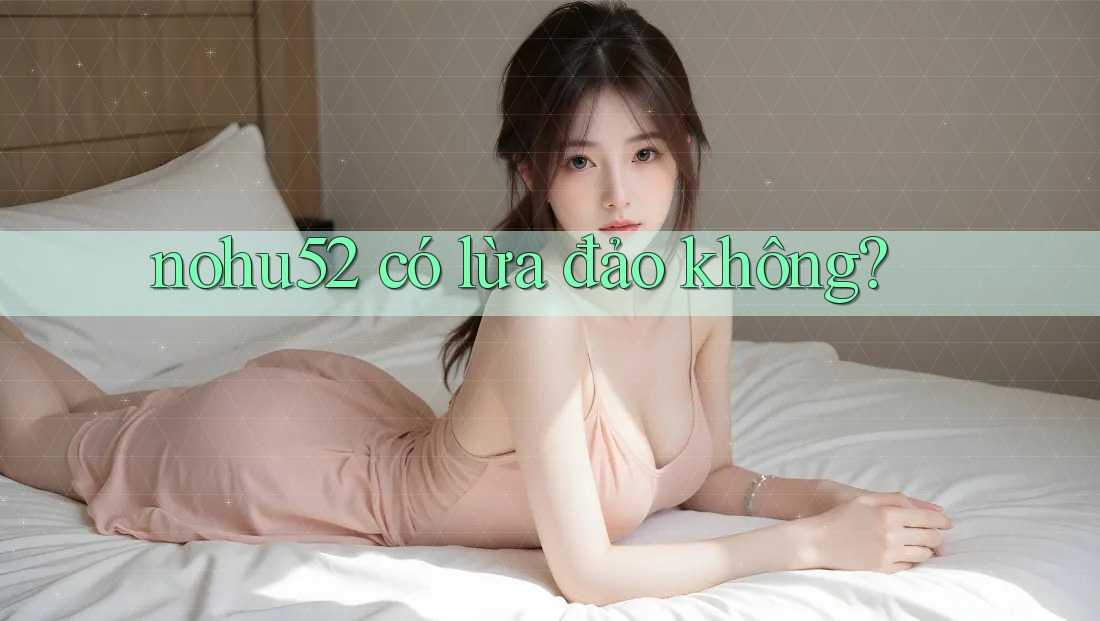 nohu52 có lừa đảo không?