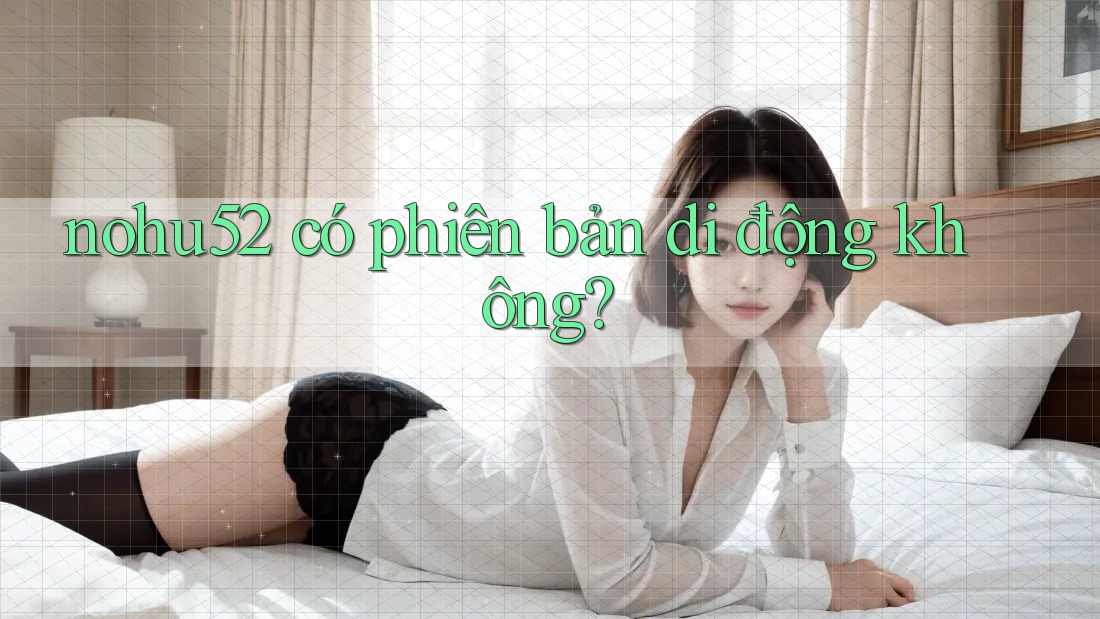 nohu52 có phiên bản di động không? nohu52 có phiên bản di động không?