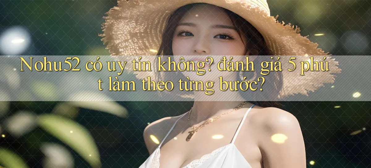 Nohu52 có uy tín không đánh giá 5 phút làm theo từng bước