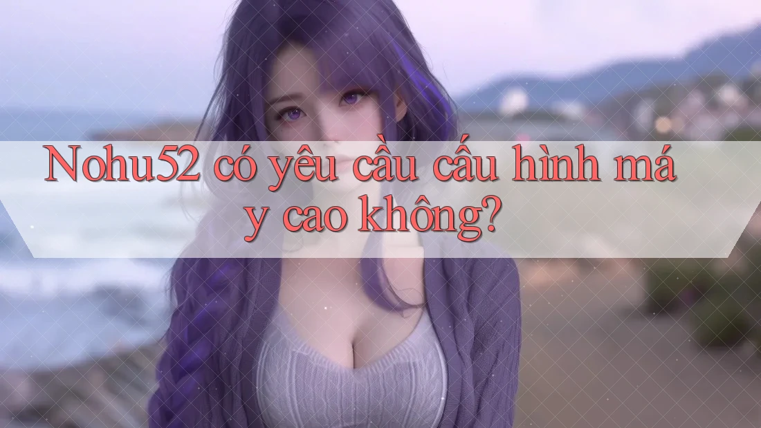 Nohu52 có yêu cầu cấu hình máy cao không?
