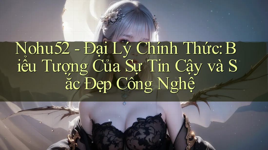 Nohu52 - Đại Lý Chính Thức: Biểu Tượng Của Sự Tin Cậy và Sắc Đẹp Công Nghệ