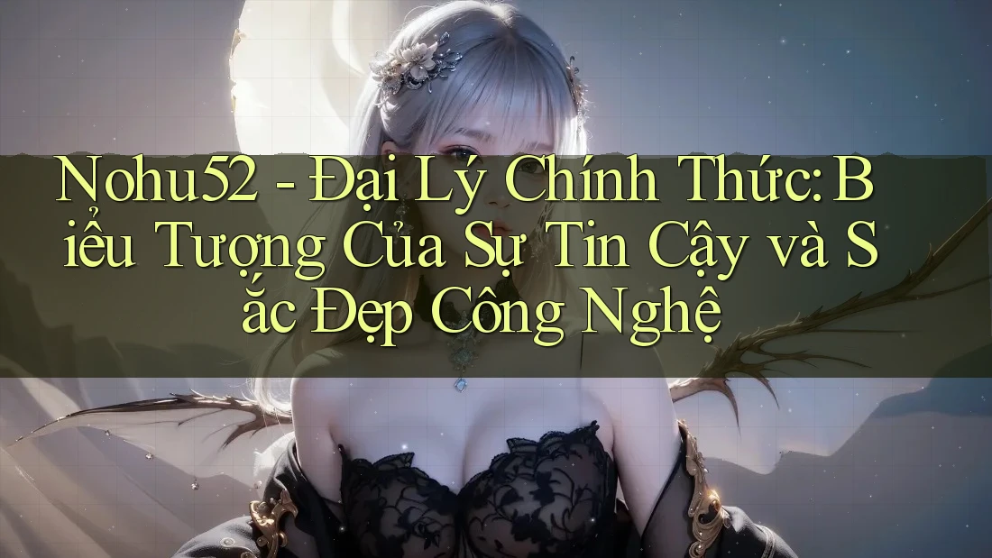 Nohu52 - Đại Lý Chính Thức: Biểu Tượng Của Sự Tin Cậy và Sắc Đẹp Công Nghệ