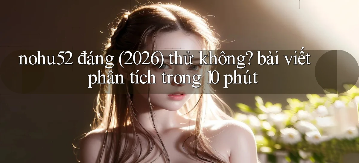 nohu52 đáng (2026) thử không bài viết phân tích trong 10 phút