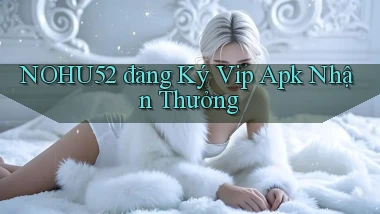 nohu52  đăng ký vip apk nhận thưởng