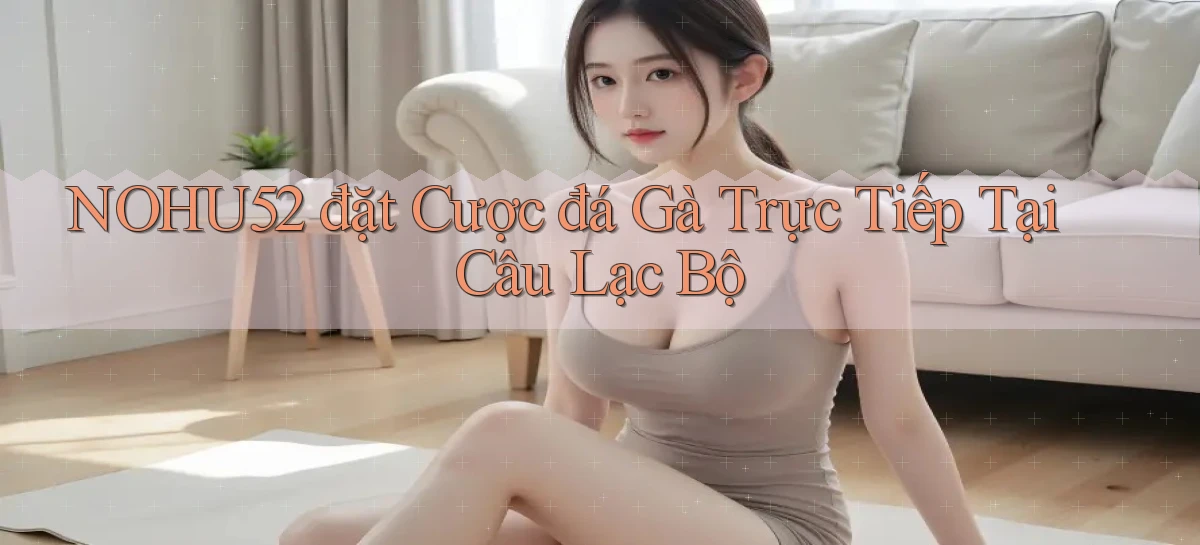 nohu52  đặt cược đá gà trực tiếp tại câu lạc bộ