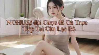 nohu52  đặt cược đá gà trực tiếp tại câu lạc bộ
