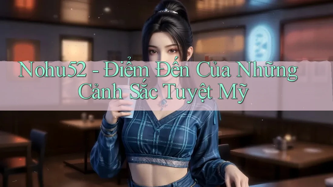 Nohu52 - Điểm Đến Của Những Cảnh Sắc Tuyệt Mỹ