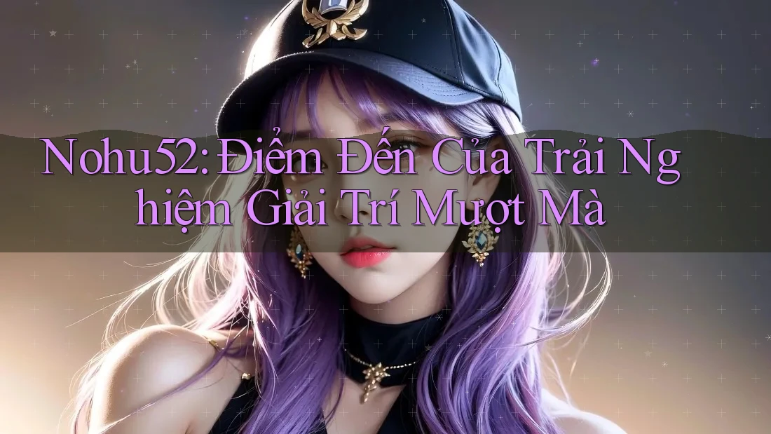 Nohu52: Điểm Đến Của Trải Nghiệm Giải Trí Mượt Mà