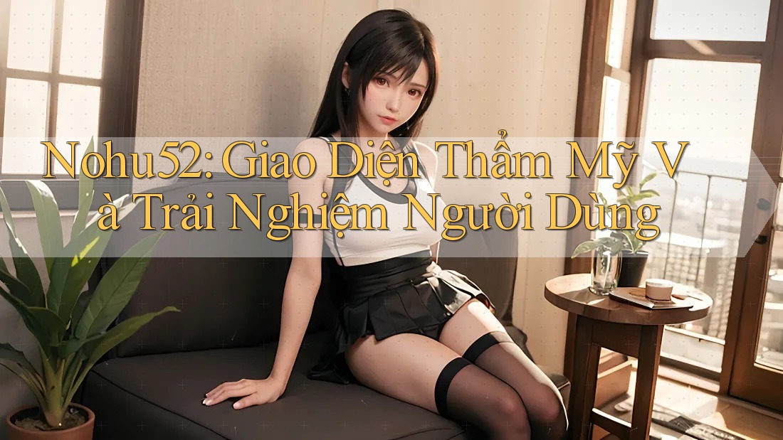 Nohu52: Giao Diện Thẩm Mỹ Và Trải Nghiệm Người Dùng