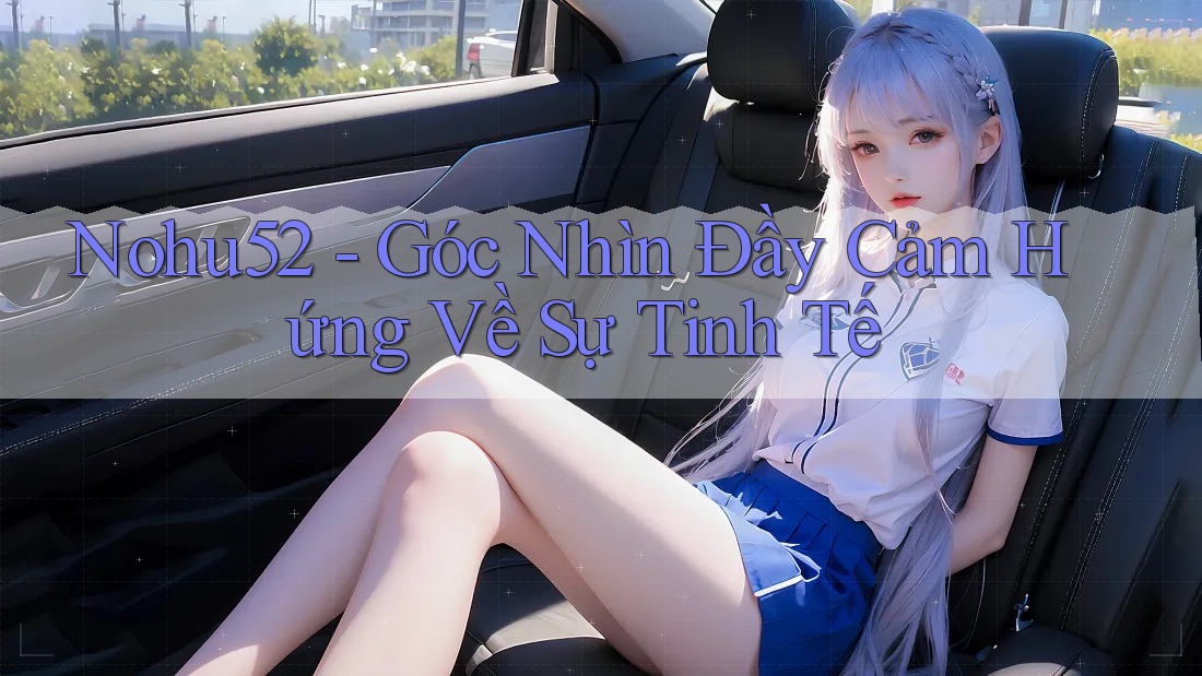 Nohu52 - Góc Nhìn Đầy Cảm Hứng Về Sự Tinh Tế