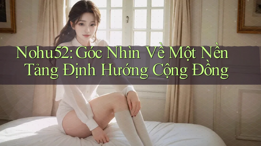 Nohu52: Góc Nhìn Về Một Nền Tảng Định Hướng Cộng Đồng Nohu52: Góc Nhìn Về Một Nền Tảng Định Hướng Cộng Đồng