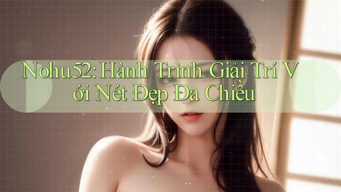 Nohu52: Hành Trình Giải Trí Với Nét Đẹp Đa Chiều