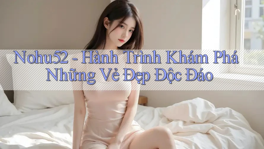 Nohu52 - Hành Trình Khám Phá Những Vẻ Đẹp Độc Đáo Nohu52 - Hành Trình Khám Phá Những Vẻ Đẹp Độc Đáo