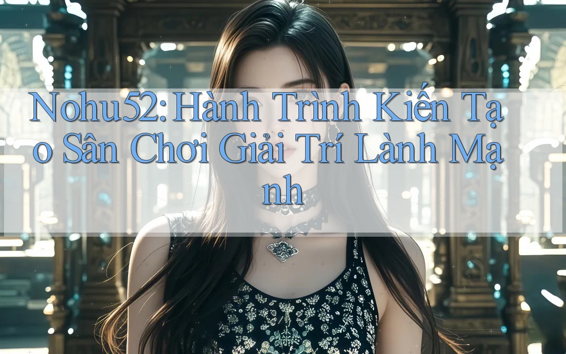 Nohu52: Hành Trình Kiến Tạo Sân Chơi Giải Trí Lành Mạnh