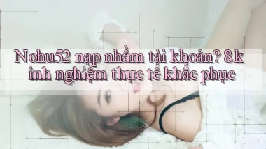 Nohu52 nạp nhầm tài khoản 8 kinh nghiệm thực tế khắc phục