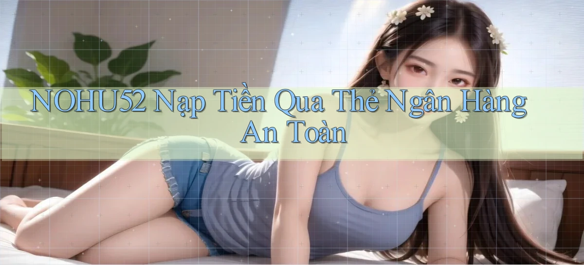 nohu52  nạp tiền qua thẻ ngân hàng an toàn