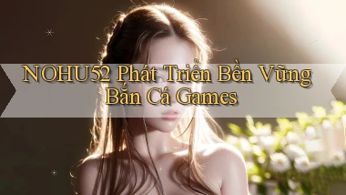 nohu52  phát triển bền vững bắn cá games