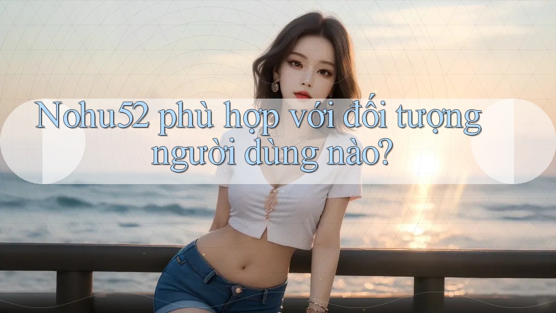 Nohu52 phù hợp với đối tượng người dùng nào?